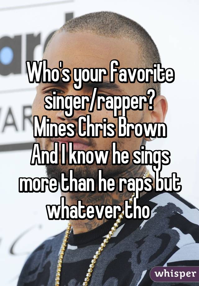 Who's your favorite singer/rapper?
Mines Chris Brown
And I know he sings more than he raps but whatever tho 