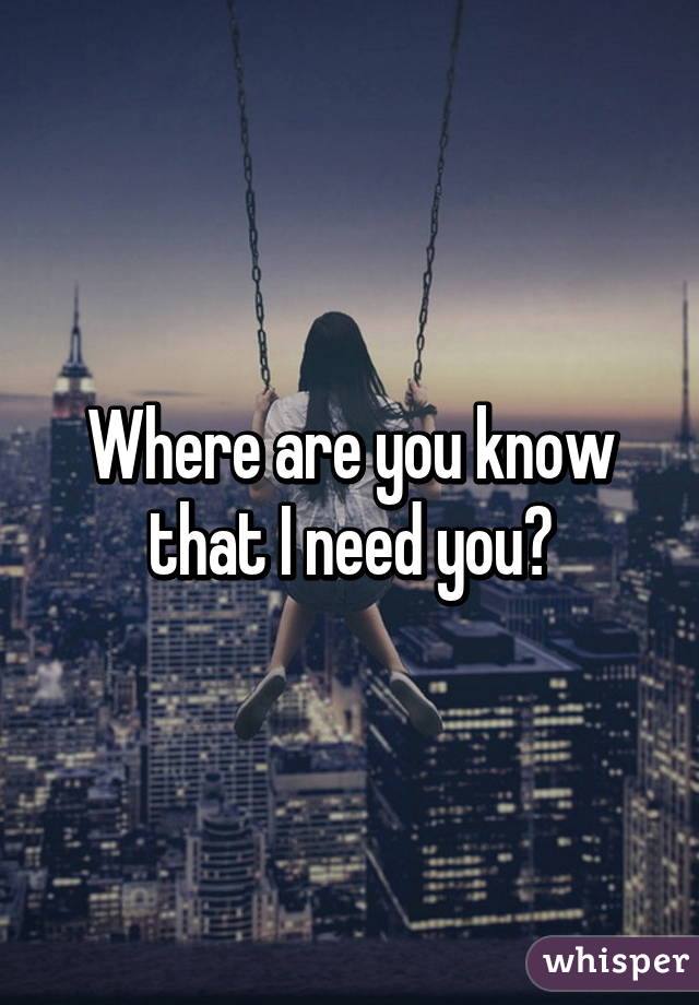 Where are you know that I need you?