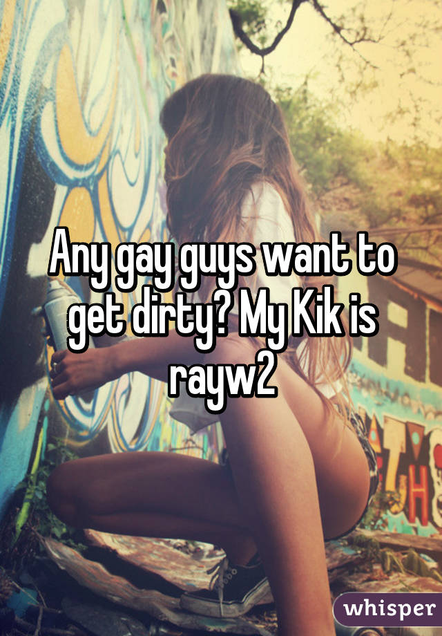 Any gay guys want to get dirty? My Kik is rayw2