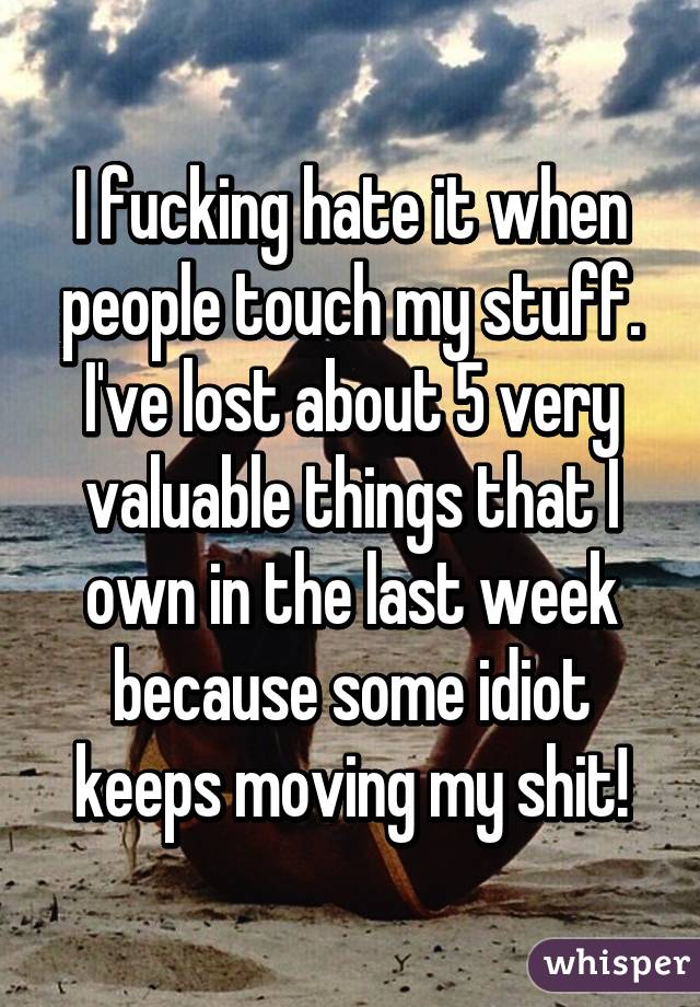 I fucking hate it when people touch my stuff. I've lost about 5 very valuable things that I own in the last week because some idiot keeps moving my shit!