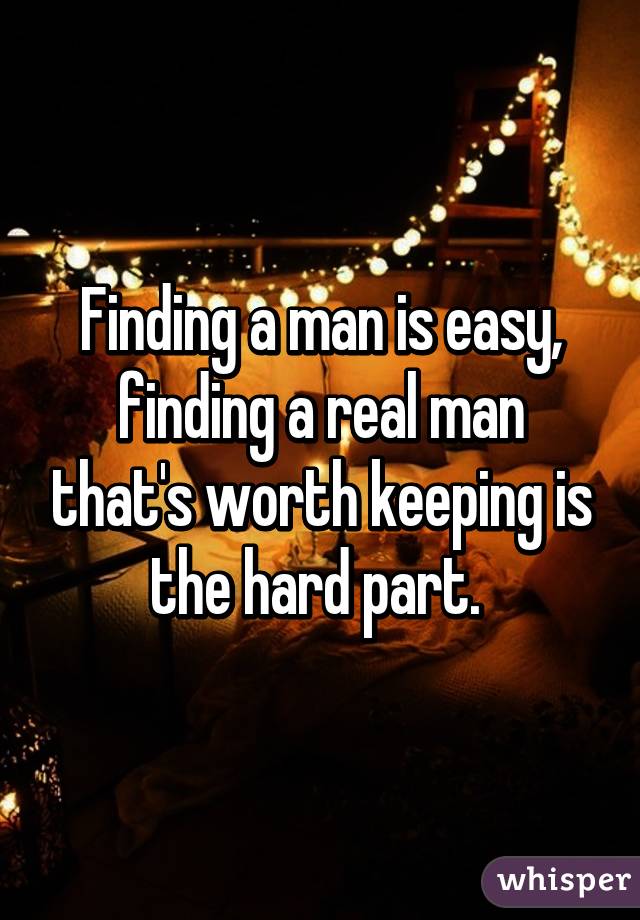 Finding a man is easy, finding a real man that's worth keeping is the hard part. 