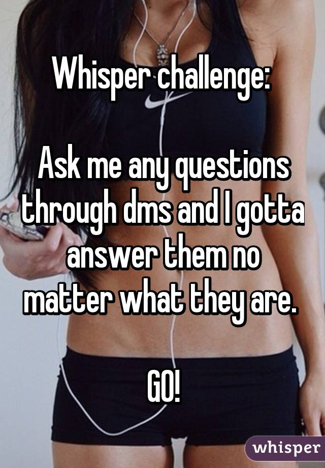 Whisper challenge: 

Ask me any questions through dms and I gotta answer them no matter what they are. 

GO!