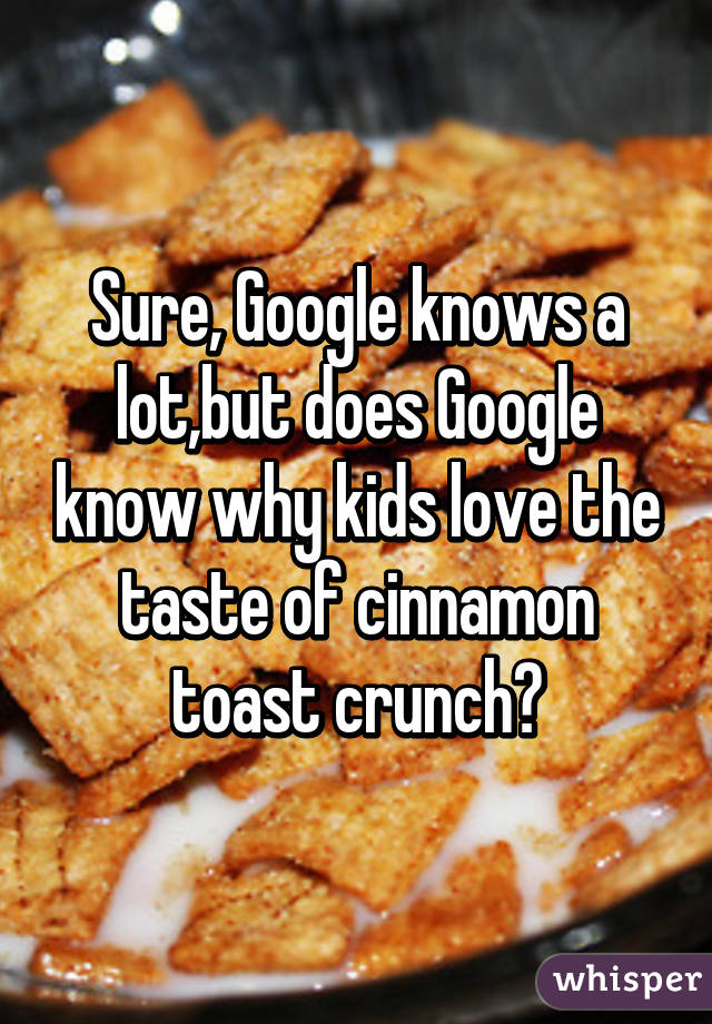 Sure, Google knows a lot,but does Google know why kids love the taste of cinnamon toast crunch?