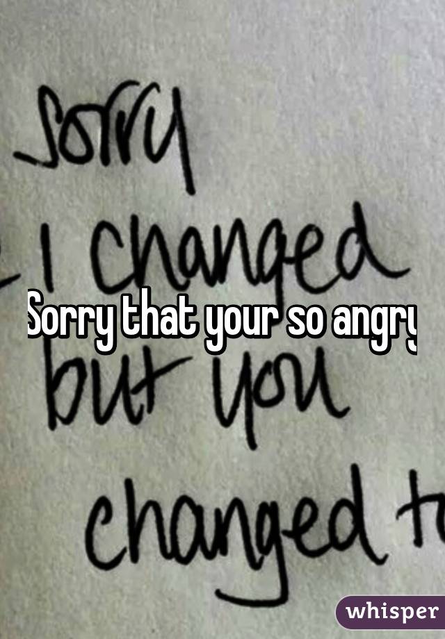 Sorry that your so angry