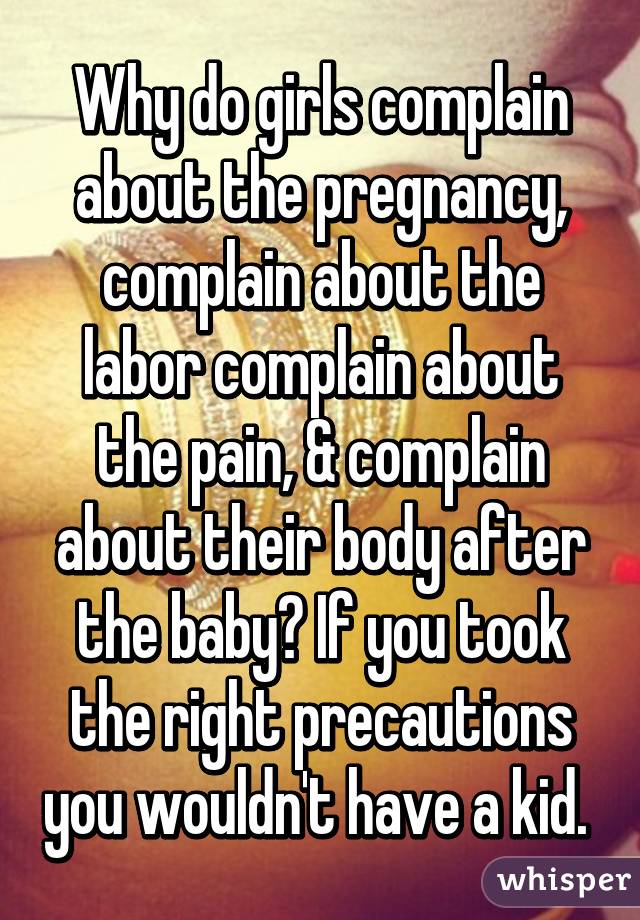 Why do girls complain about the pregnancy, complain about the labor complain about the pain, & complain about their body after the baby? If you took the right precautions you wouldn't have a kid. 