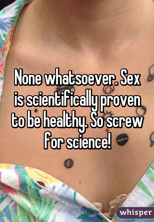 None whatsoever. Sex is scientifically proven to be healthy. So screw for science!