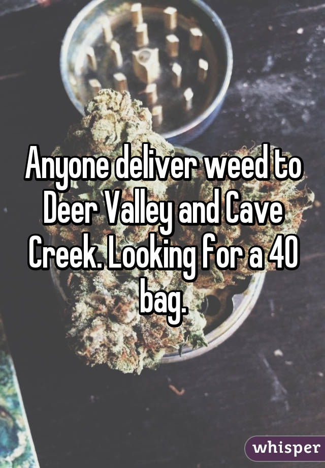 Anyone deliver weed to Deer Valley and Cave Creek. Looking for a 40 bag.