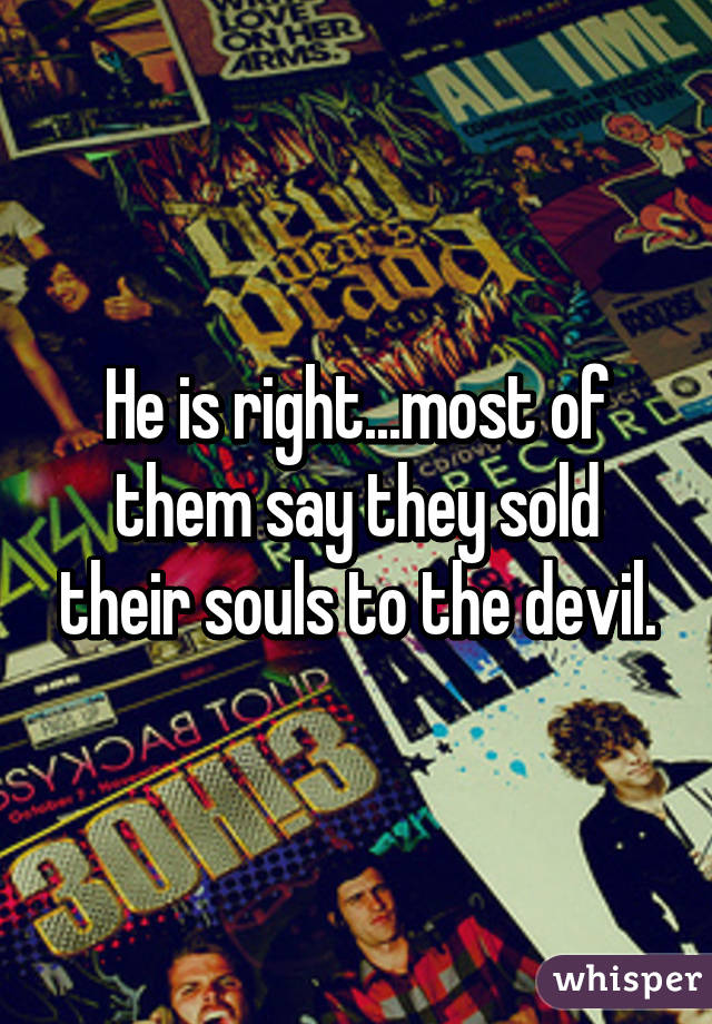 He is right...most of them say they sold their souls to the devil.