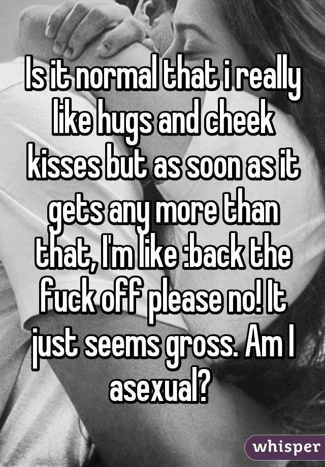 Is it normal that i really like hugs and cheek kisses but as soon as it gets any more than that, I'm like :back the fuck off please no! It just seems gross. Am I asexual? 