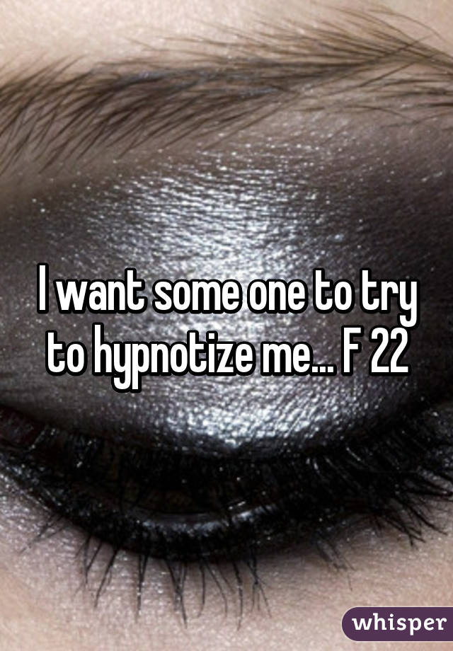 I want some one to try to hypnotize me... F 22