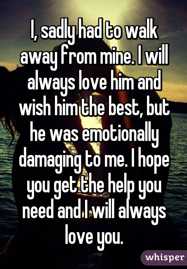 I, sadly had to walk away from mine. I will always love him and wish him the best, but he was emotionally damaging to me. I hope you get the help you need and I will always love you.
