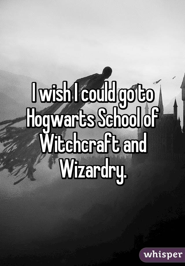 I wish I could go to Hogwarts School of Witchcraft and Wizardry.