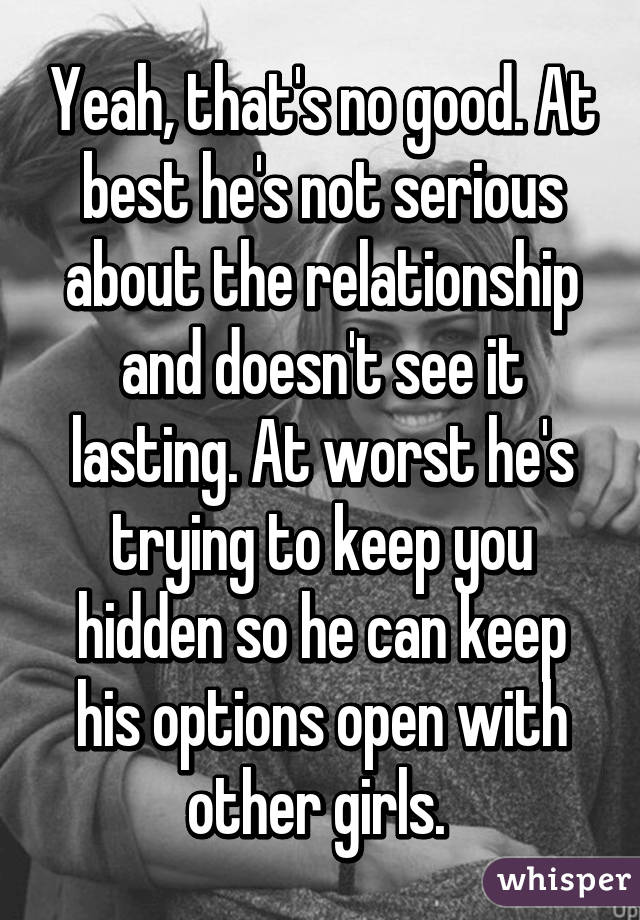 Yeah, that's no good. At best he's not serious about the relationship and doesn't see it lasting. At worst he's trying to keep you hidden so he can keep his options open with other girls. 