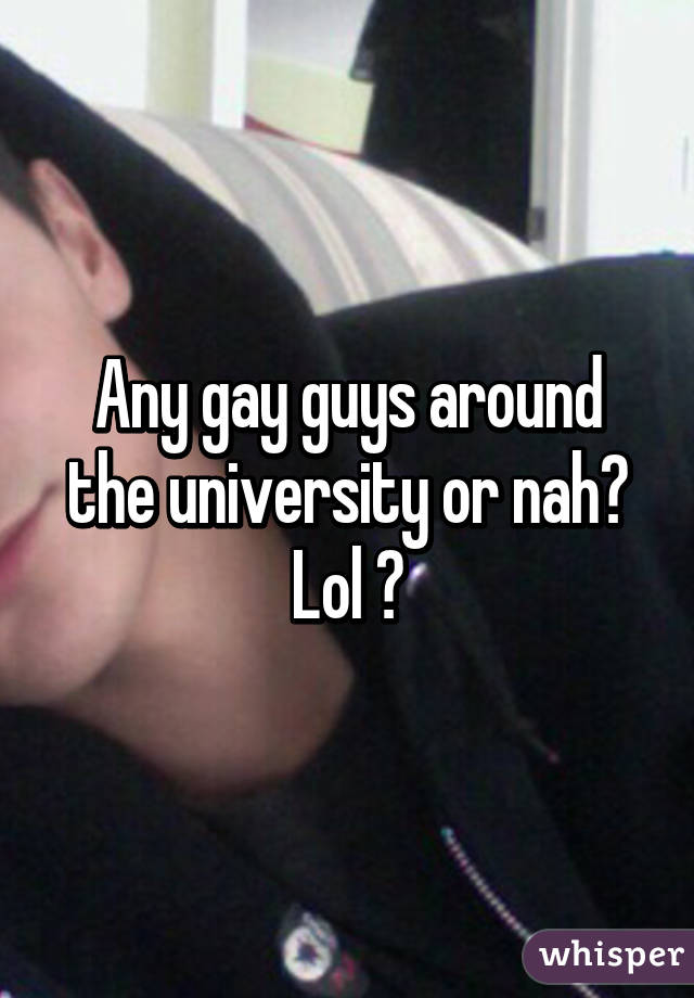 Any gay guys around the university or nah? Lol 🙈