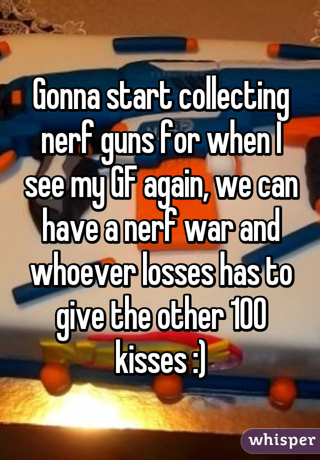 Gonna start collecting nerf guns for when I see my GF again, we can have a nerf war and whoever losses has to give the other 100 kisses :)