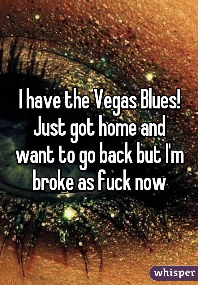 I have the Vegas Blues! Just got home and want to go back but I'm broke as fuck now