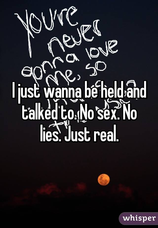 I just wanna be held and talked to. No sex. No lies. Just real.