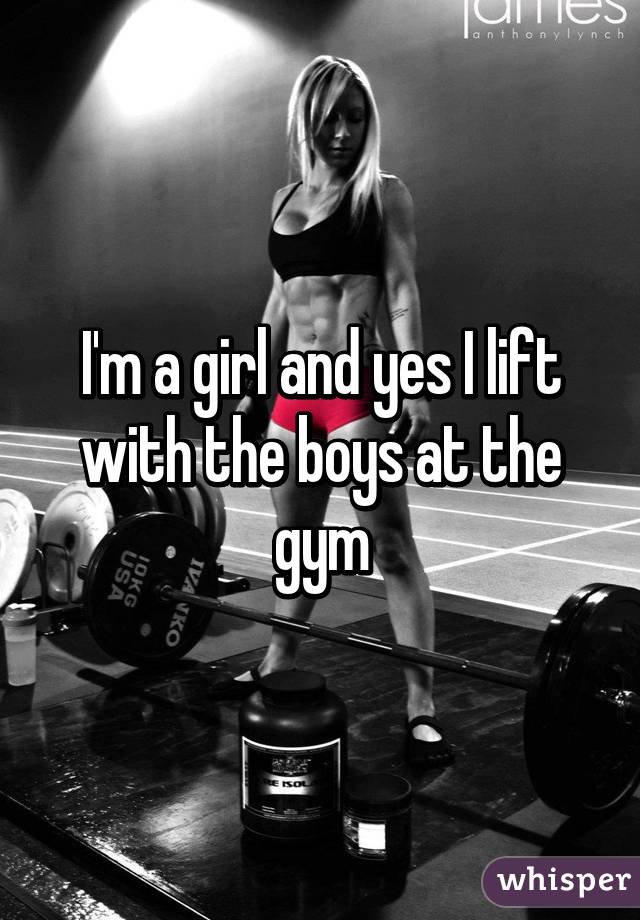 I'm a girl and yes I lift with the boys at the gym