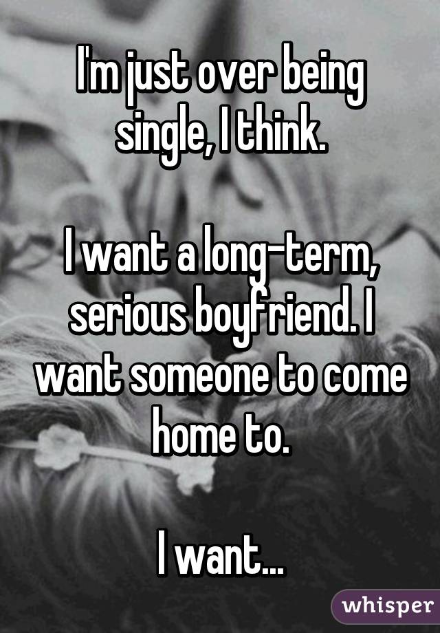 I'm just over being single, I think.

I want a long-term, serious boyfriend. I want someone to come home to.

I want...