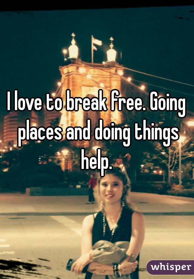 I love to break free. Going places and doing things help. 