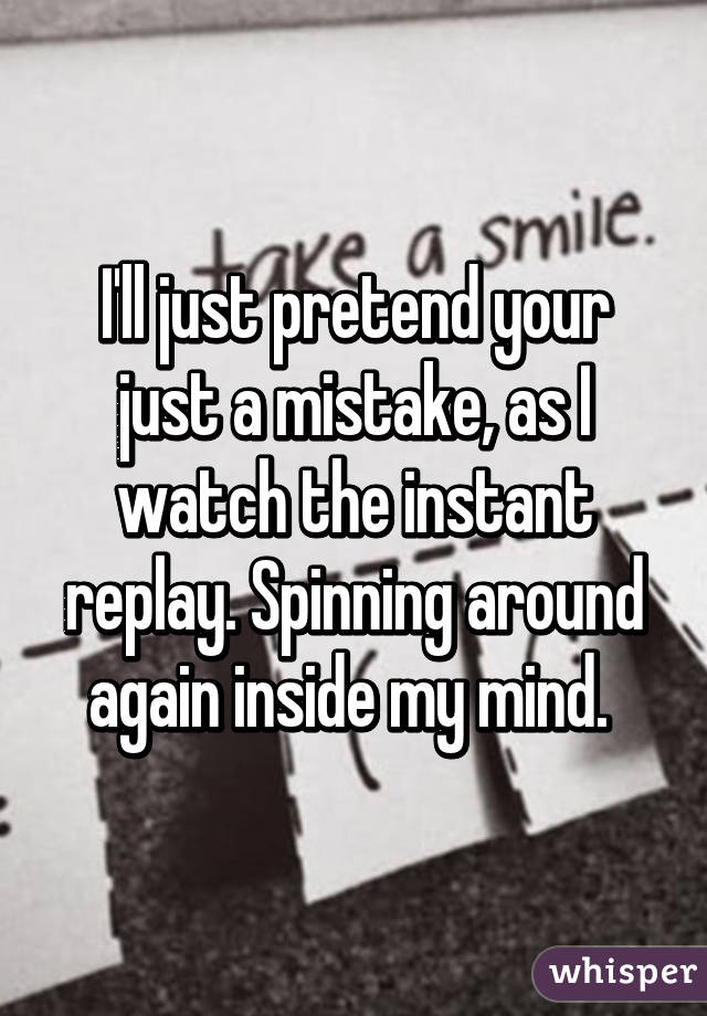 I'll just pretend your just a mistake, as I watch the instant replay. Spinning around again inside my mind. 