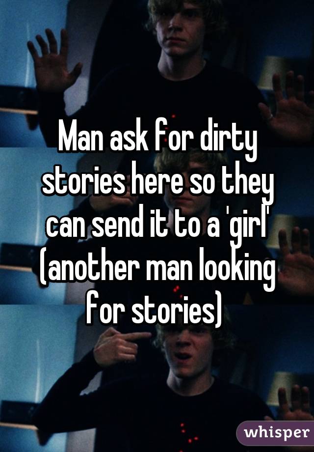 Man ask for dirty stories here so they can send it to a 'girl' (another man looking for stories) 