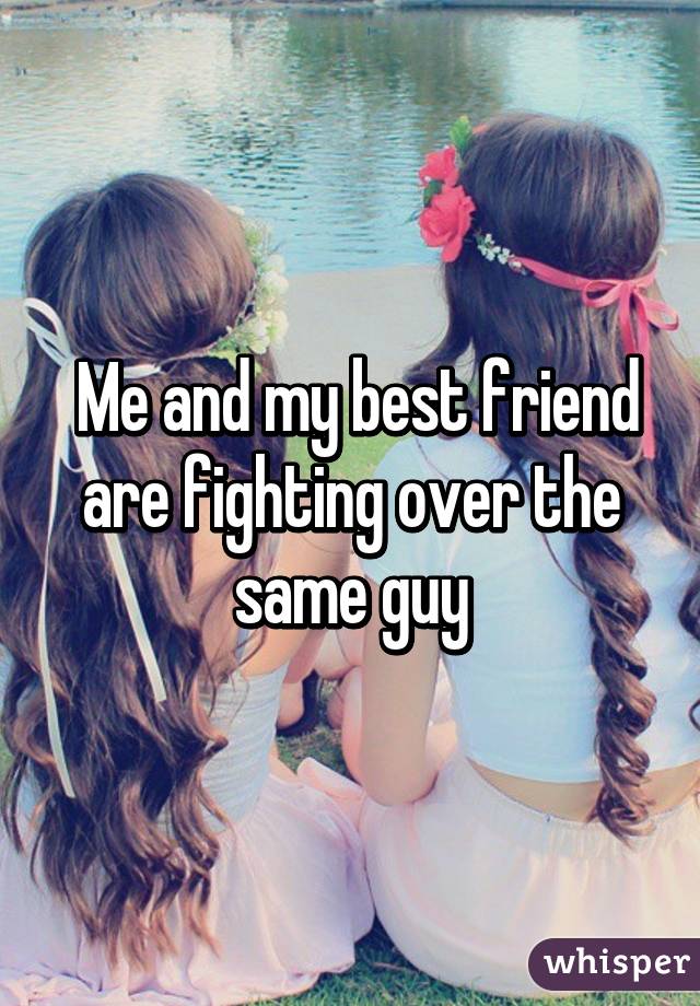  Me and my best friend are fighting over the same guy