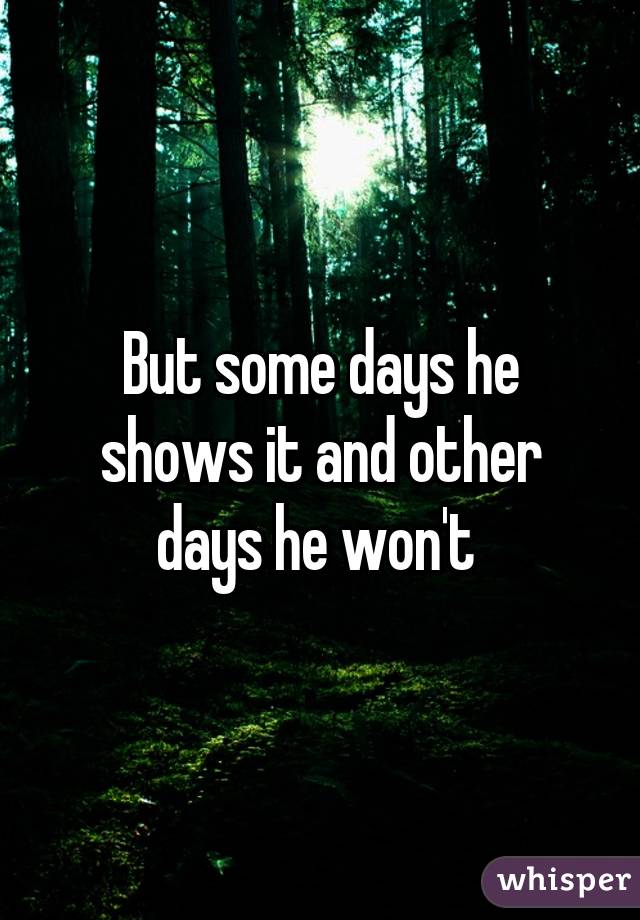 But some days he shows it and other days he won't 