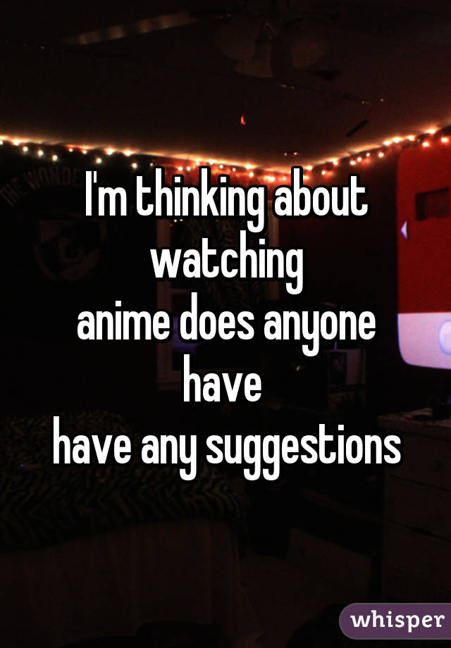 I'm thinking about watching
anime does anyone have 
have any suggestions