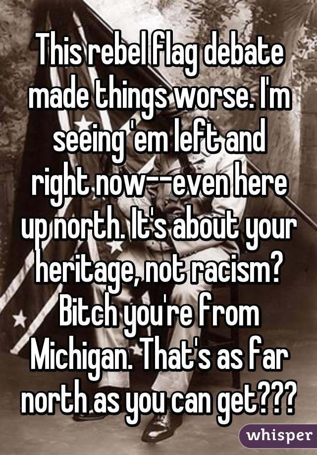 This rebel flag debate made things worse. I'm seeing 'em left and right now--even here up north. It's about your heritage, not racism? Bitch you're from Michigan. That's as far north as you can get😒✋🏼