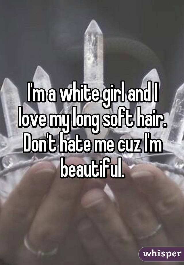 I'm a white girl and I love my long soft hair. Don't hate me cuz I'm beautiful.