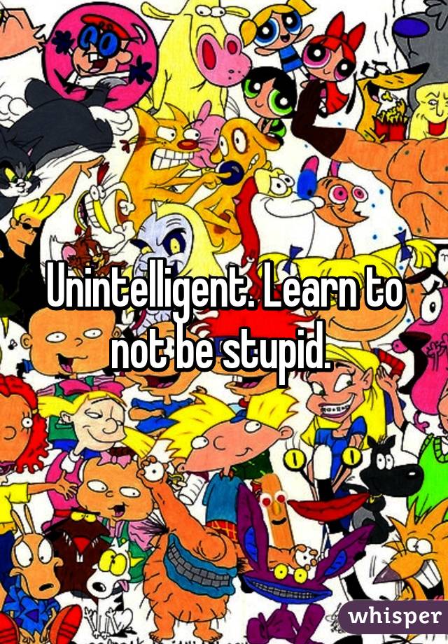 Unintelligent. Learn to not be stupid. 