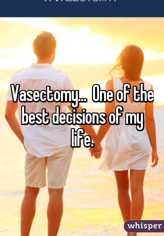 Vasectomy...  One of the best decisions of my life.