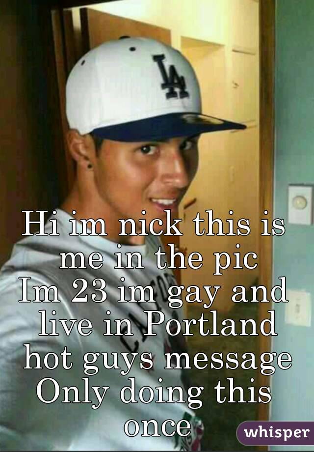 Hi im nick this is me in the pic
Im 23 im gay and live in Portland hot guys message
Only doing this once