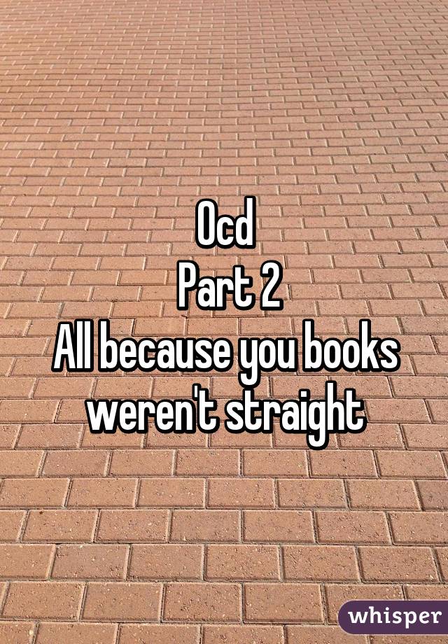 Ocd
 Part 2
All because you books weren't straight