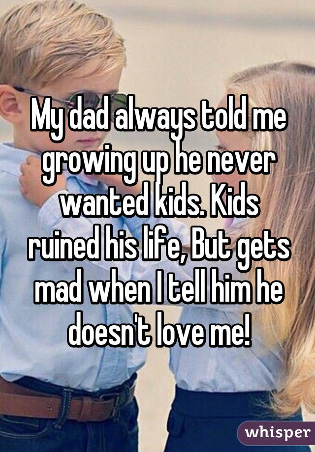 My dad always told me growing up he never wanted kids. Kids ruined his life, But gets mad when I tell him he doesn't love me!