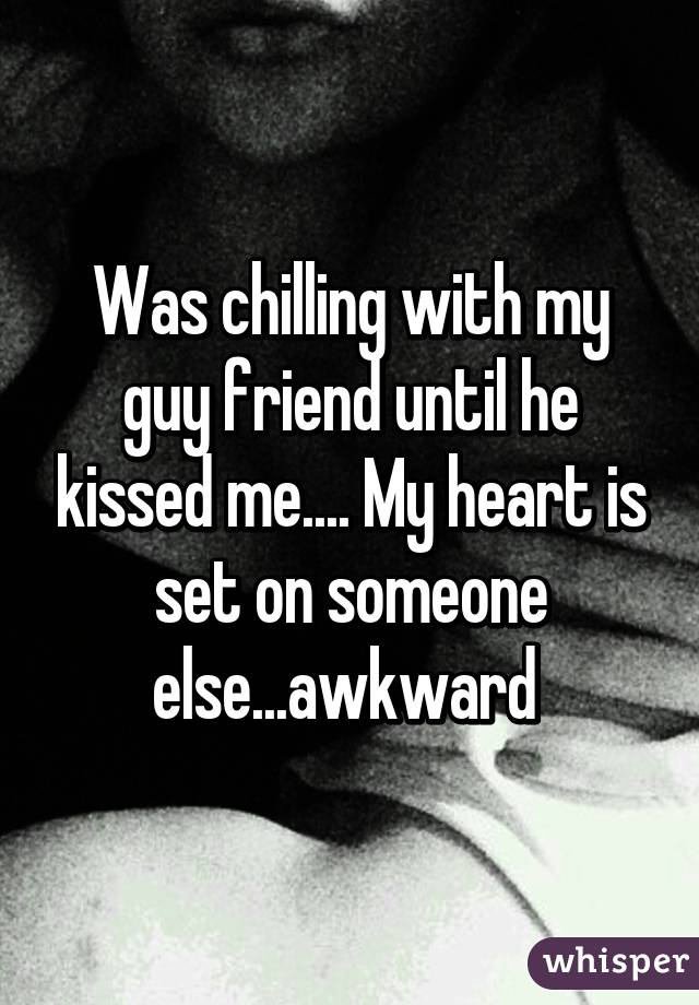 Was chilling with my guy friend until he kissed me.... My heart is set on someone else...awkward 