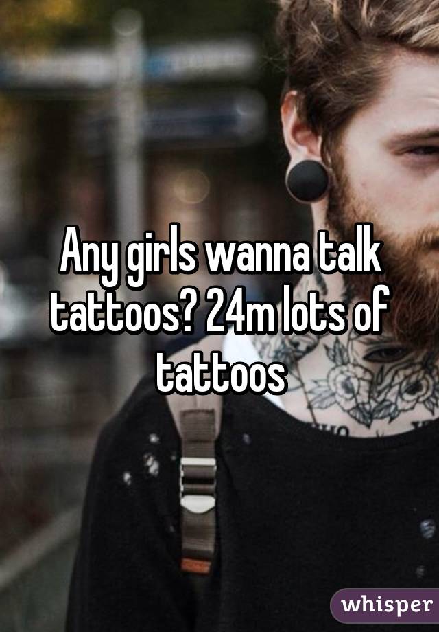 Any girls wanna talk tattoos? 24m lots of tattoos