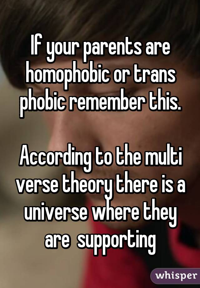 If your parents are homophobic or trans phobic remember this.

According to the multi verse theory there is a universe where they are  supporting