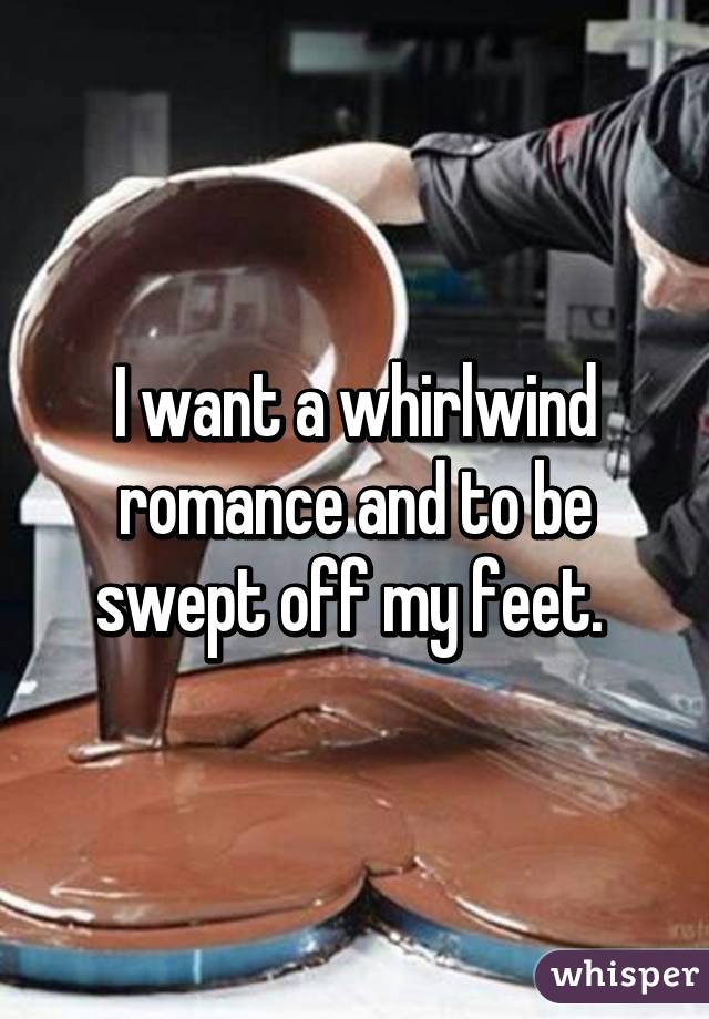 I want a whirlwind romance and to be swept off my feet. 