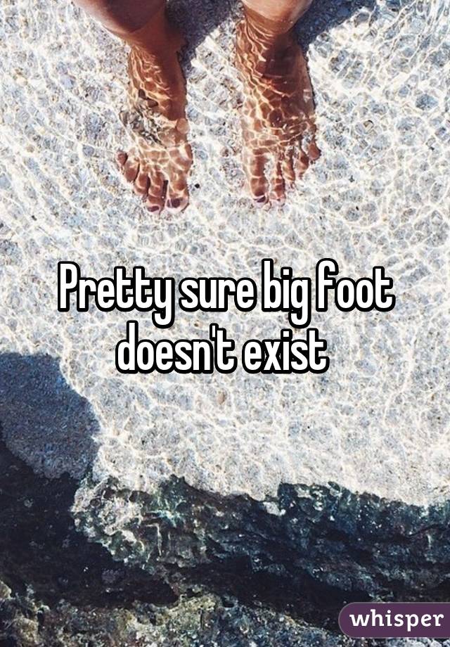 Pretty sure big foot doesn't exist 