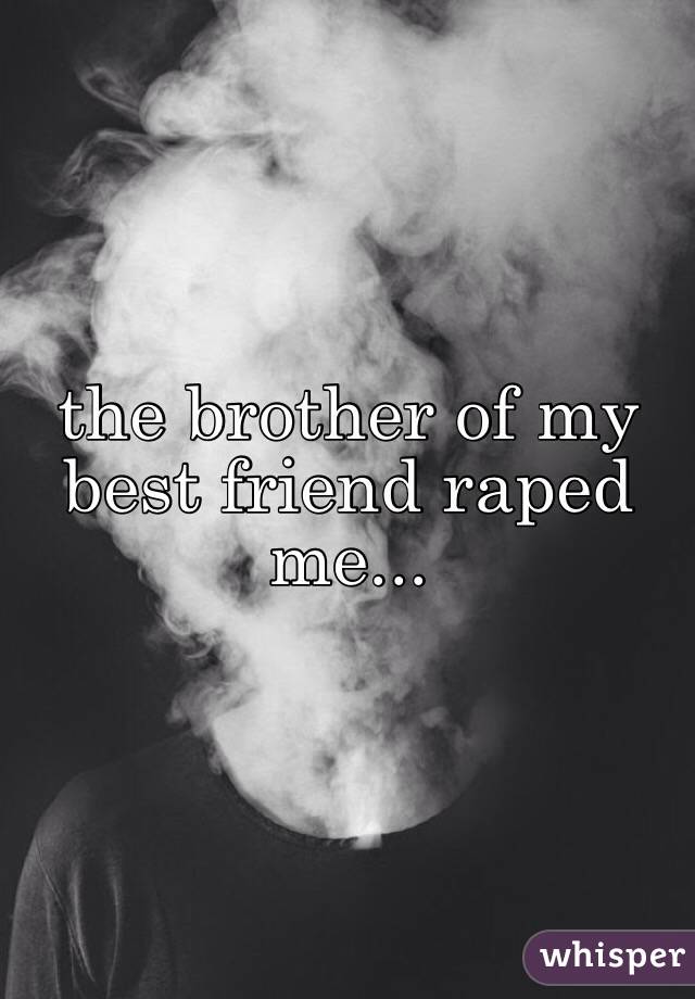 the brother of my best friend raped me...
