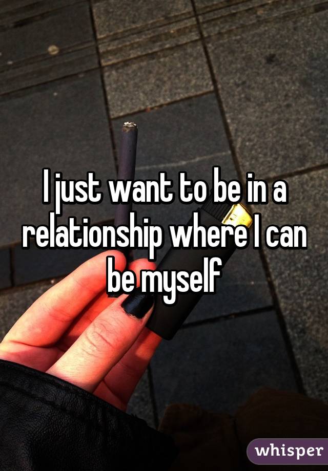 I just want to be in a relationship where I can be myself