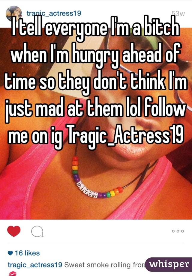 I tell everyone I'm a bitch when I'm hungry ahead of time so they don't think I'm just mad at them lol follow me on ig Tragic_Actress19