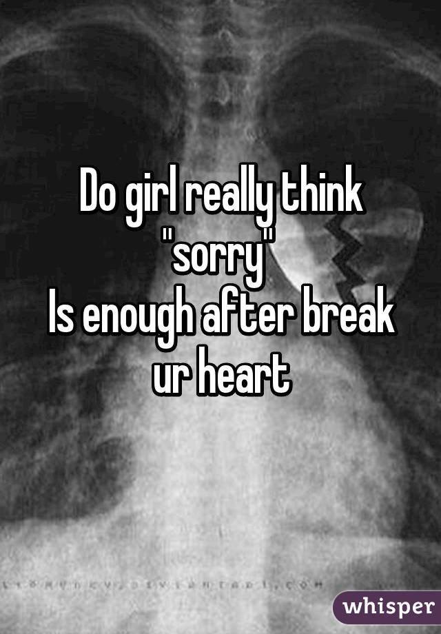 Do girl really think "sorry" 
Is enough after break ur heart
 