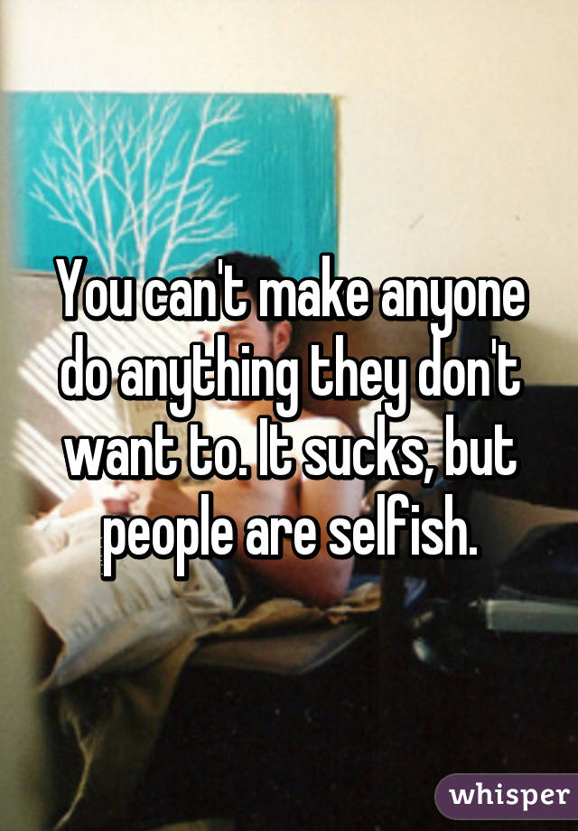 You can't make anyone do anything they don't want to. It sucks, but people are selfish.