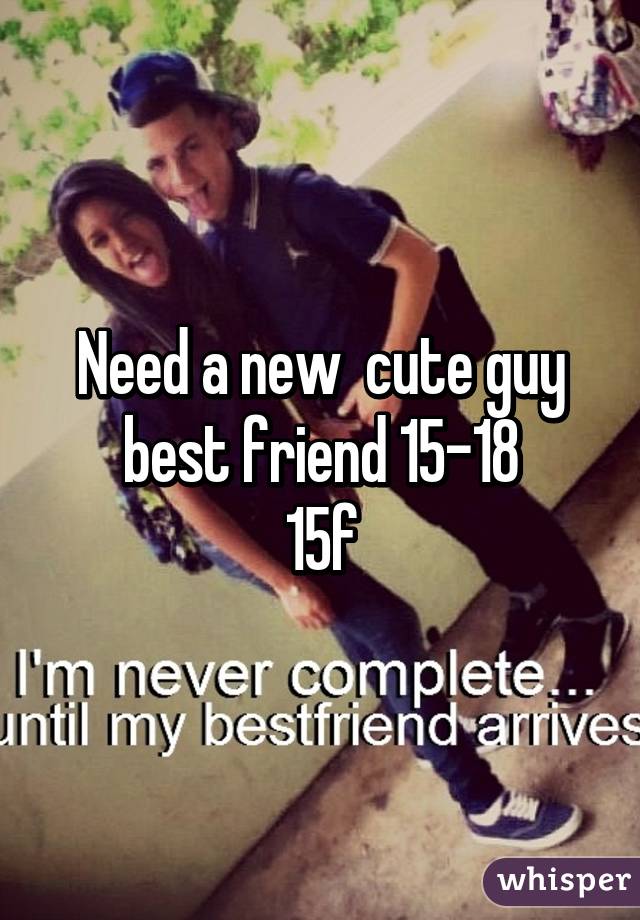 Need a new  cute guy best friend 15-18
15f