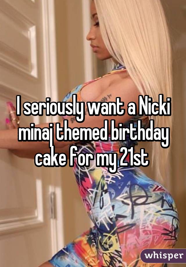 I seriously want a Nicki minaj themed birthday cake for my 21st 