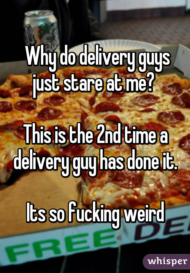  Why do delivery guys just stare at me? 

This is the 2nd time a delivery guy has done it.

Its so fucking weird