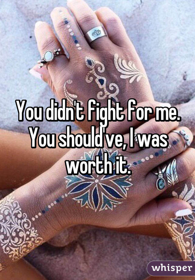 You didn't fight for me. You should've, I was worth it.